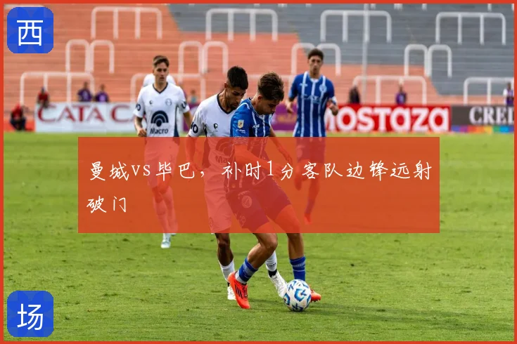 曼城vs毕巴，补时1分客队边锋远射破门