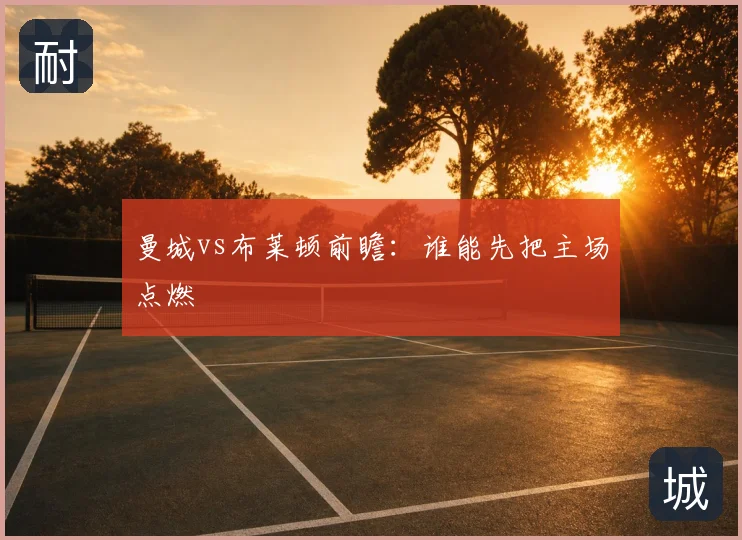 曼城vs布莱顿前瞻：谁能先把主场点燃