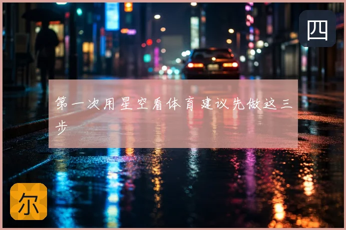 第一次用星空看体育建议先做这三步