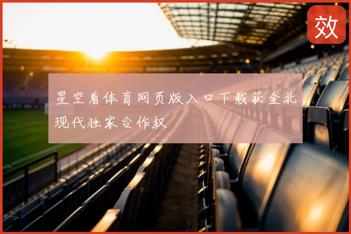 星空看体育网页版入口下载获全北现代独家合作权